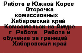 Работа в Южной Корее. Отсрочка комиссионных. - Хабаровский край, Комсомольск-на-Амуре г. Работа » Работа и обучение за границей   . Хабаровский край